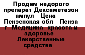 Продам недорого препарат Дексаметазон 20 ампул › Цена ­ 100 - Пензенская обл., Пенза г. Медицина, красота и здоровье » Лекарственные средства   